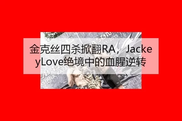 金克丝四杀掀翻RA，JackeyLove绝境中的血腥逆转