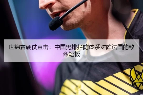 世锦赛硬仗直击：中国男排拦防体系对阵法国的致命短板