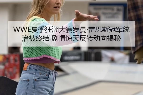 WWE夏季狂潮大赛罗曼·雷恩斯冠军统治被终结 剧情惊天反转动向揭秘